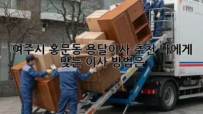 여주시 홍문동 용달이사 추천: 나에게 맞는 이사 방법은?